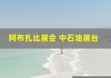 阿布扎比展会 中石油展台